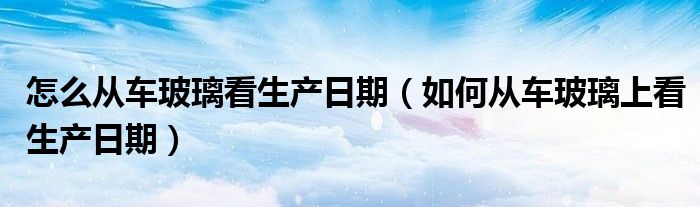 怎么从车玻璃看生产日期（如何从车玻璃上看生产日期）
