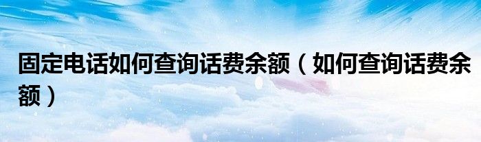 固定电话如何查询话费余额（如何查询话费余额）