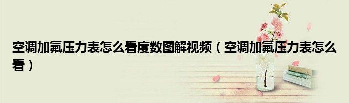 空调加氟压力表怎么看度数图解视频（空调加氟压力表怎么看）