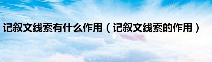 记叙文线索有什么作用（记叙文线索的作用）