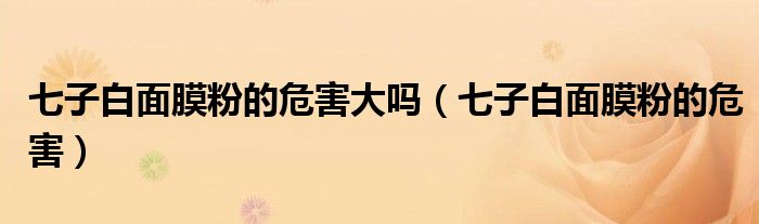七子白面膜粉的危害大吗（七子白面膜粉的危害）