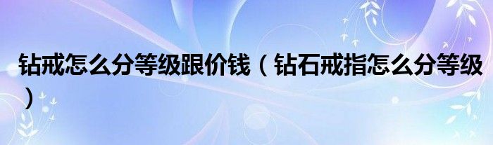 钻戒怎么分等级跟价钱（钻石戒指怎么分等级）