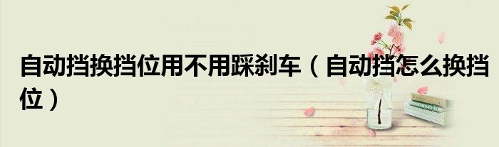 自动挡换挡位用不用踩刹车（自动挡怎么换挡位）