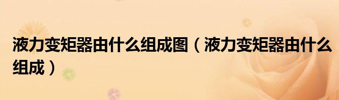 液力变矩器由什么组成图（液力变矩器由什么组成）