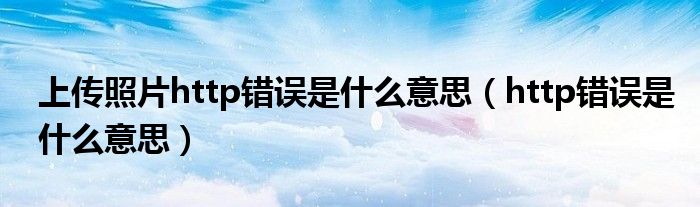 上传照片http错误是什么意思（http错误是什么意思）