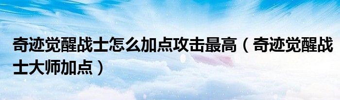奇迹觉醒战士怎么加点攻击最高（奇迹觉醒战士大师加点）