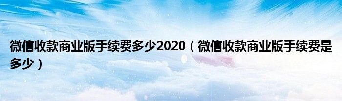 微信收款商业版手续费多少2020（微信收款商业版手续费是多少）