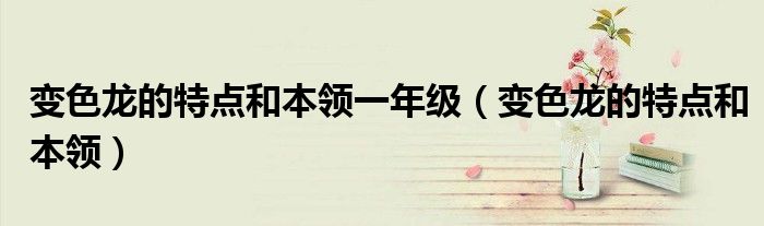 变色龙的特点和本领一年级（变色龙的特点和本领）