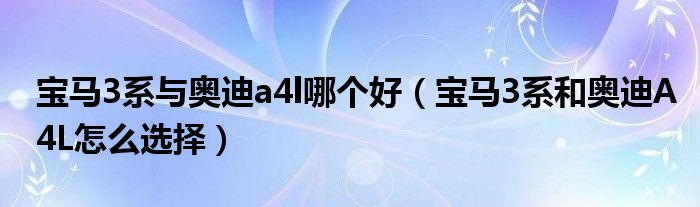宝马3系与奥迪a4l哪个好（宝马3系和奥迪A4L怎么选择）