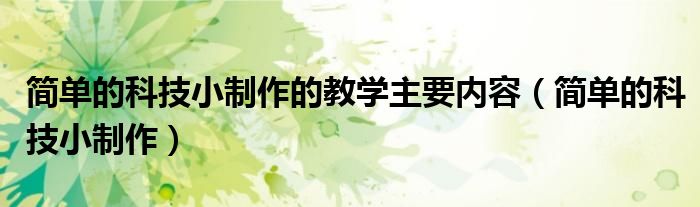 简单的科技小制作的教学主要内容（简单的科技小制作）