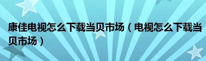 康佳电视怎么下载当贝市场（电视怎么下载当贝市场）