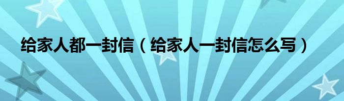 给家人都一封信（给家人一封信怎么写）