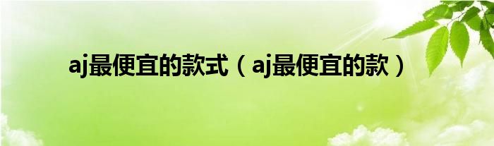 aj最便宜的款式（aj最便宜的款）