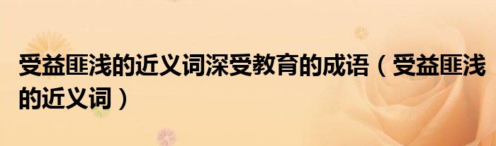 受益匪浅的近义词深受教育的成语（受益匪浅的近义词）