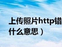 上传照片http错误是什么意思（http错误是什么意思）
