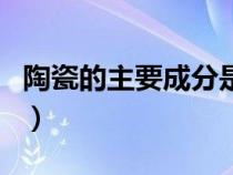 陶瓷的主要成分是什么（陶瓷是什么材料做的）
