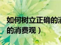 如何树立正确的消费观300字（如何树立正确的消费观）