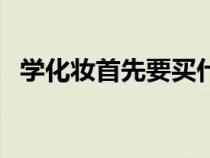 学化妆首先要买什么（学化妆要准备什么）