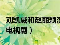 刘凯威和赵丽颖演过的电视剧（赵丽颖演过的电视剧）