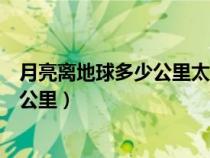 月亮离地球多少公里太阳离地球多少公里（月亮离地球多少公里）
