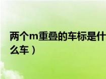 两个m重叠的车标是什么车商务车（两个m重叠的车标是什么车）