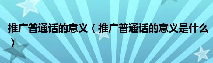 推广普通话的意义（推广普通话的意义是什么）