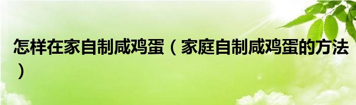 怎样在家自制咸鸡蛋（家庭自制咸鸡蛋的方法）
