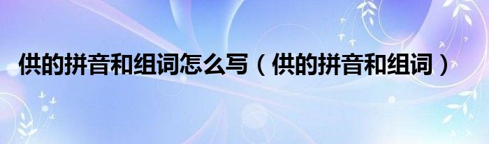 供的拼音和组词怎么写（供的拼音和组词）