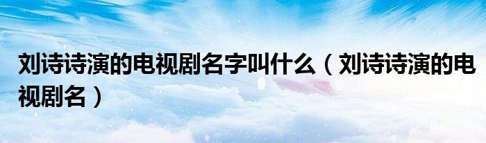 刘诗诗演的电视剧名字叫什么（刘诗诗演的电视剧名）