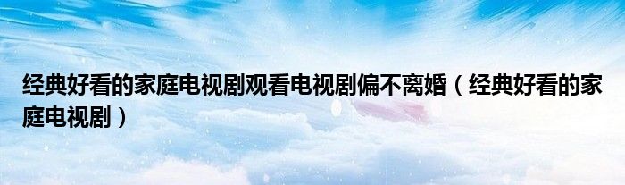 经典好看的家庭电视剧观看电视剧偏不离婚（经典好看的家庭电视剧）