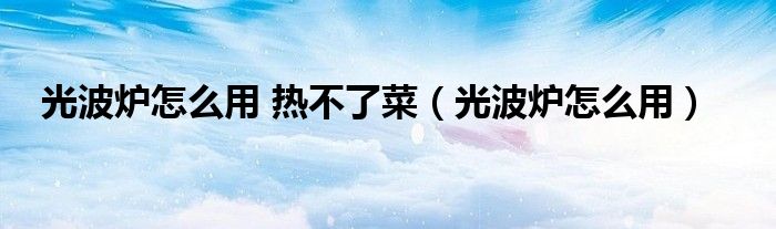 光波炉怎么用 热不了菜（光波炉怎么用）