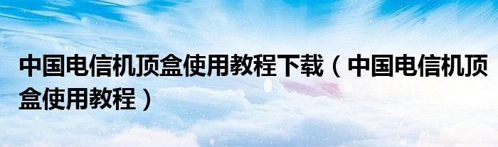 中国电信机顶盒使用教程下载（中国电信机顶盒使用教程）