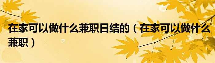 在家可以做什么兼职日结的（在家可以做什么兼职）