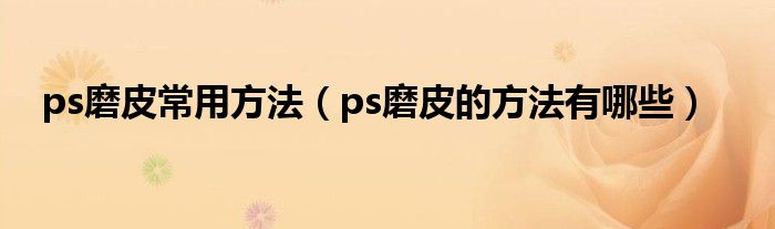 ps磨皮常用方法（ps磨皮的方法有哪些）