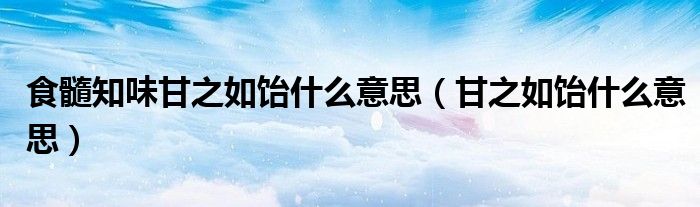 食髓知味甘之如饴什么意思（甘之如饴什么意思）