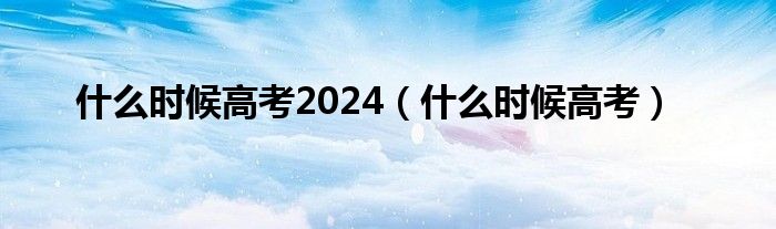 什么时候高考2024（什么时候高考）