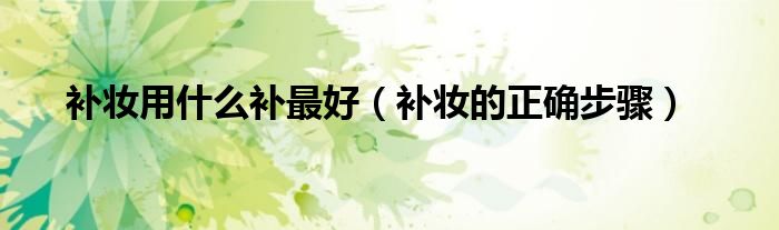补妆用什么补最好（补妆的正确步骤）