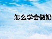 怎么学会做奶茶（怎样学习做奶茶）