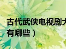古代武侠电视剧大全好看的（古代武侠电视剧有哪些）
