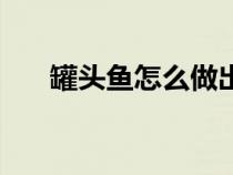 罐头鱼怎么做出来的（罐头鱼怎么做）