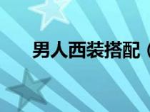 男人西装搭配（搭配男士西装的技巧）