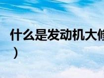 什么是发动机大修的标志（什么是发动机大修）
