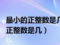 最小的正整数是几最小的负整数是几（最小的正整数是几）