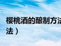 樱桃酒的酿制方法不加白酒（樱桃酒的酿制方法）