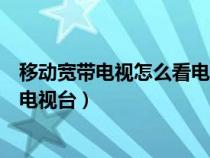 移动宽带电视怎么看电视台直播节目（移动宽带电视怎么看电视台）