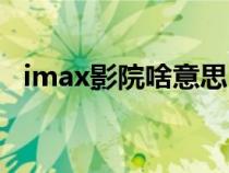 imax影院啥意思（imax影院是什么意思）