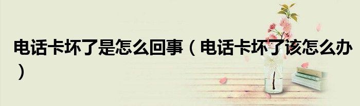 电话卡坏了是怎么回事（电话卡坏了该怎么办）