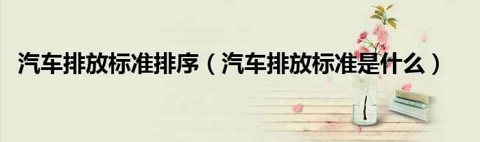 汽车排放标准排序（汽车排放标准是什么）