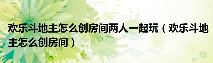 欢乐斗地主怎么创房间两人一起玩（欢乐斗地主怎么创房间）