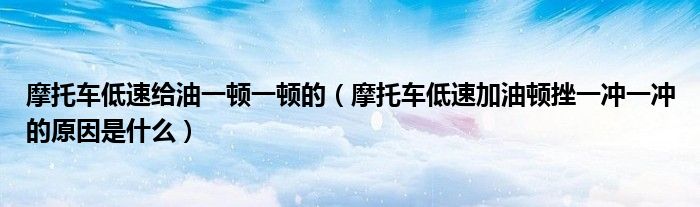 摩托车低速给油一顿一顿的（摩托车低速加油顿挫一冲一冲的原因是什么）